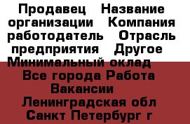 Продавец › Название организации ­ Компания-работодатель › Отрасль предприятия ­ Другое › Минимальный оклад ­ 1 - Все города Работа » Вакансии   . Ленинградская обл.,Санкт-Петербург г.